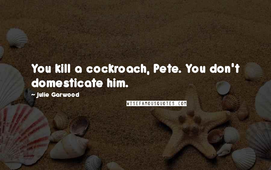 Julie Garwood Quotes: You kill a cockroach, Pete. You don't domesticate him.