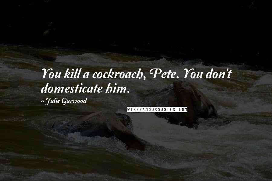 Julie Garwood Quotes: You kill a cockroach, Pete. You don't domesticate him.