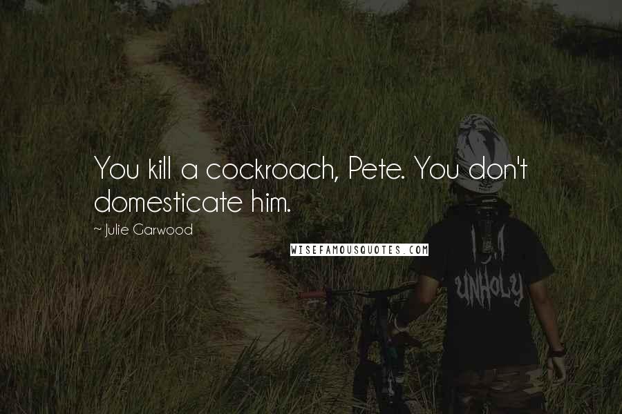 Julie Garwood Quotes: You kill a cockroach, Pete. You don't domesticate him.