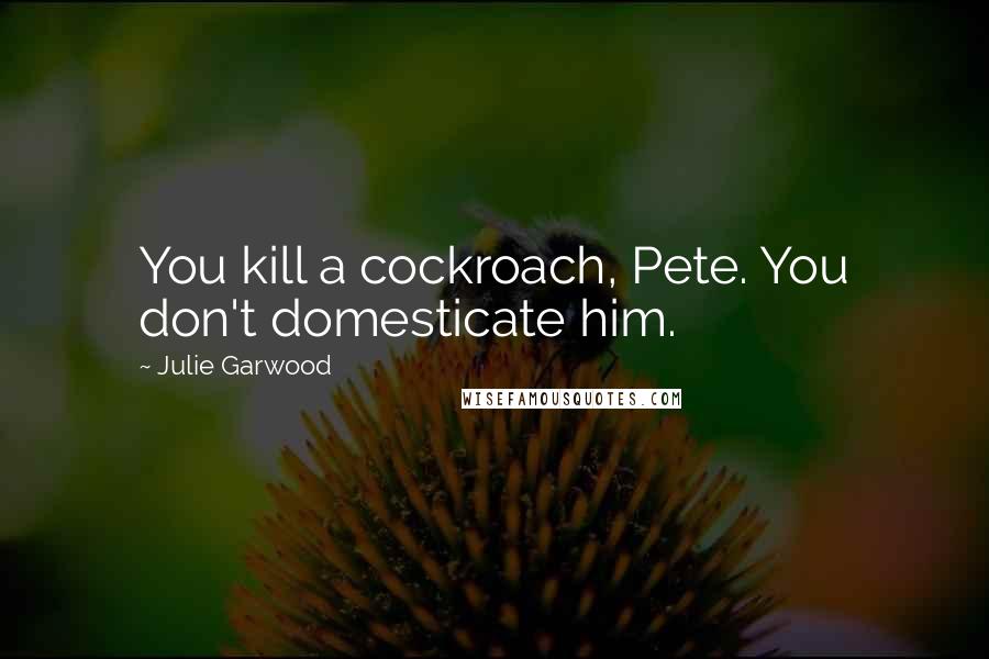 Julie Garwood Quotes: You kill a cockroach, Pete. You don't domesticate him.