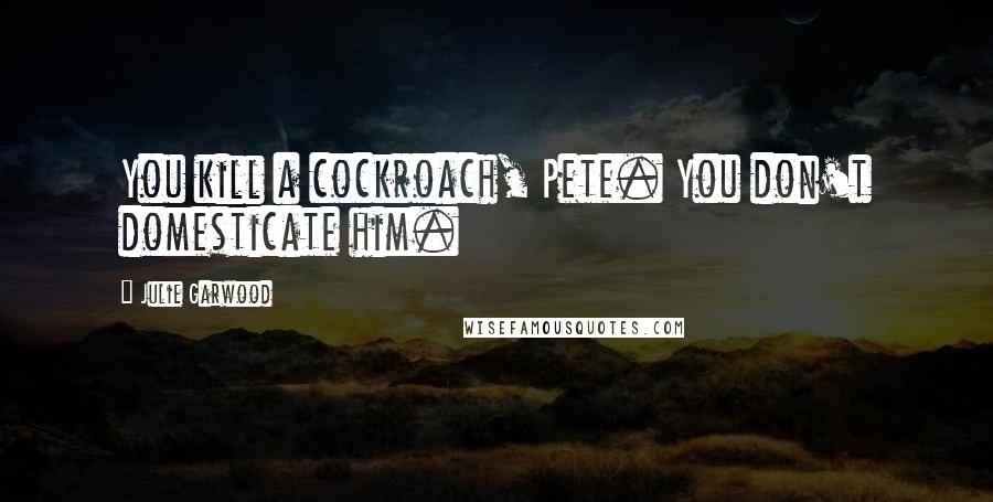 Julie Garwood Quotes: You kill a cockroach, Pete. You don't domesticate him.