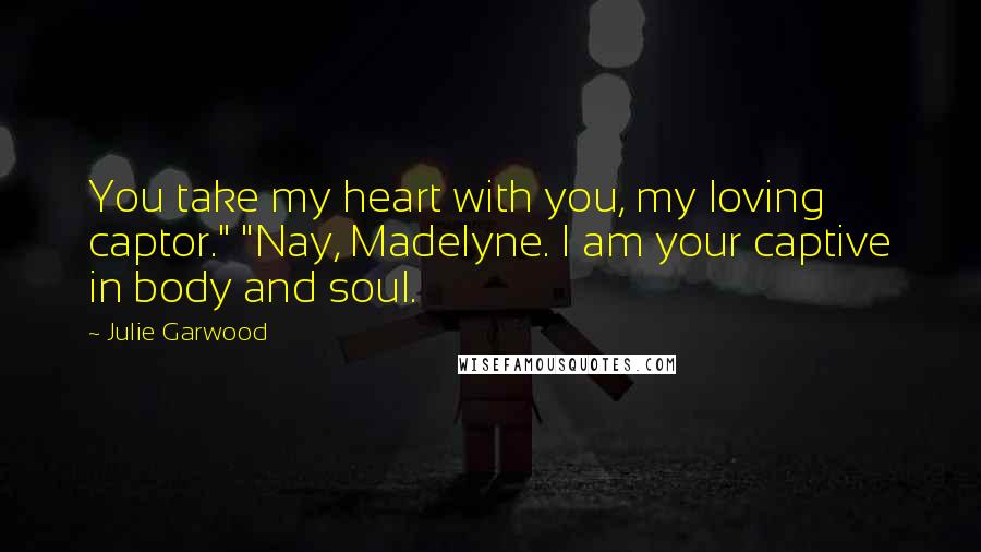 Julie Garwood Quotes: You take my heart with you, my loving captor." "Nay, Madelyne. I am your captive in body and soul.
