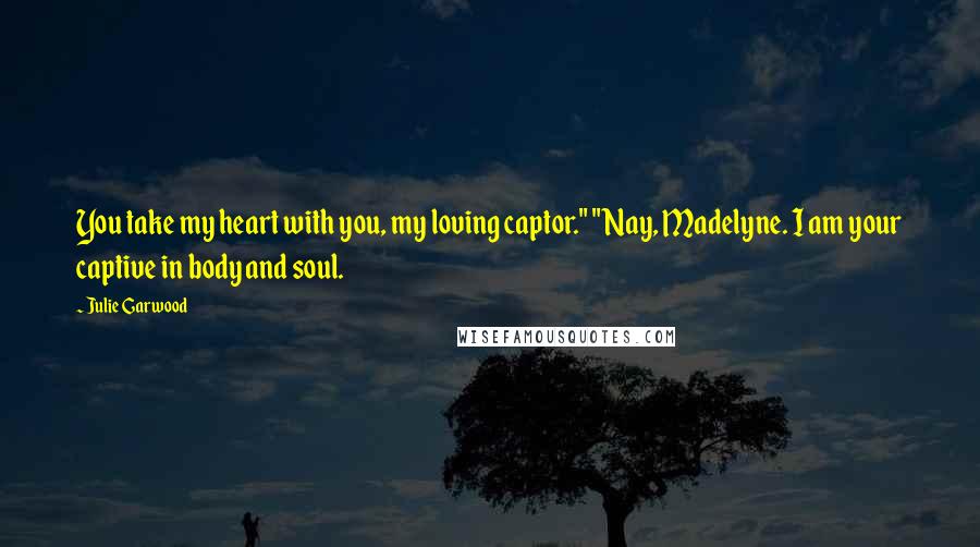 Julie Garwood Quotes: You take my heart with you, my loving captor." "Nay, Madelyne. I am your captive in body and soul.