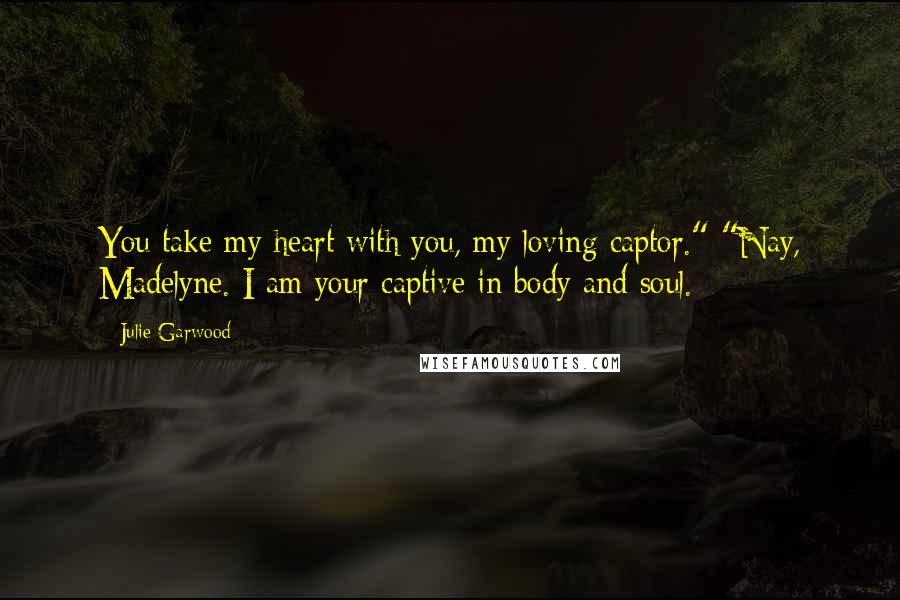 Julie Garwood Quotes: You take my heart with you, my loving captor." "Nay, Madelyne. I am your captive in body and soul.