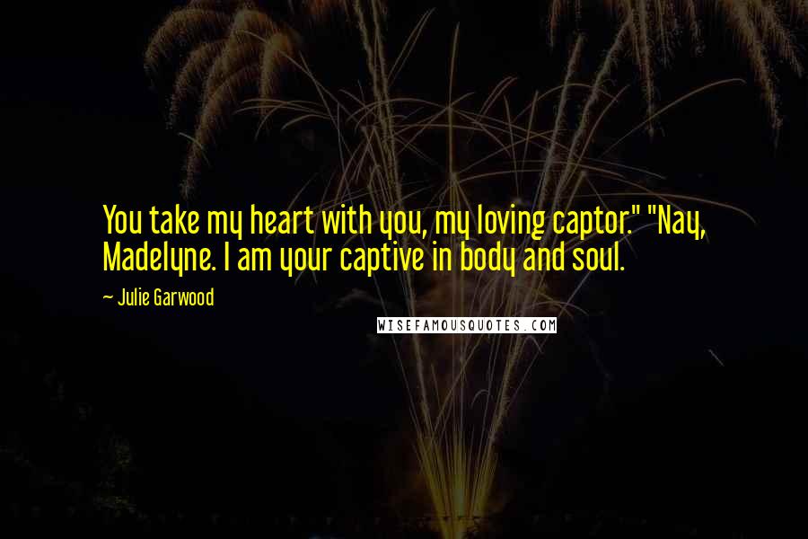 Julie Garwood Quotes: You take my heart with you, my loving captor." "Nay, Madelyne. I am your captive in body and soul.