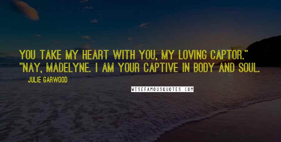 Julie Garwood Quotes: You take my heart with you, my loving captor." "Nay, Madelyne. I am your captive in body and soul.