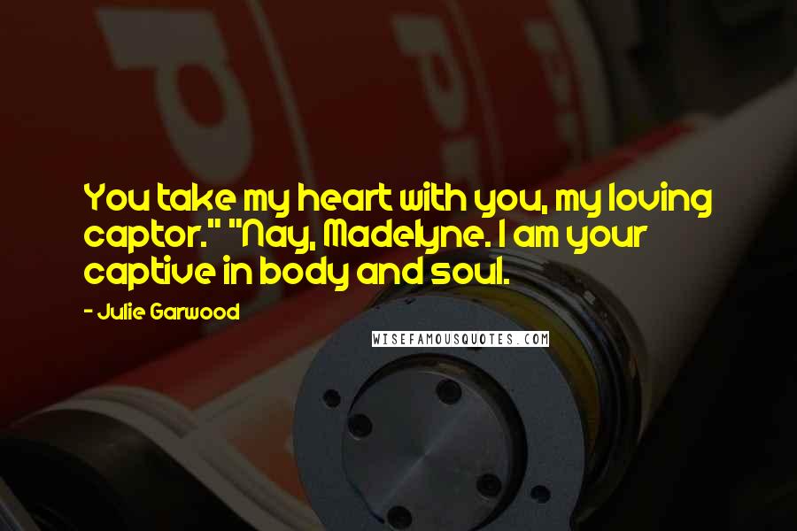 Julie Garwood Quotes: You take my heart with you, my loving captor." "Nay, Madelyne. I am your captive in body and soul.