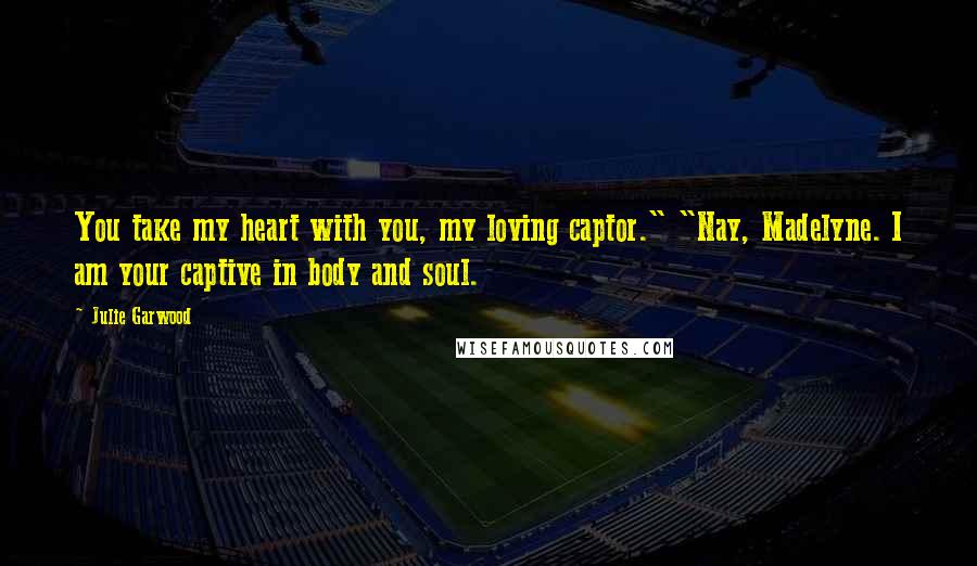 Julie Garwood Quotes: You take my heart with you, my loving captor." "Nay, Madelyne. I am your captive in body and soul.