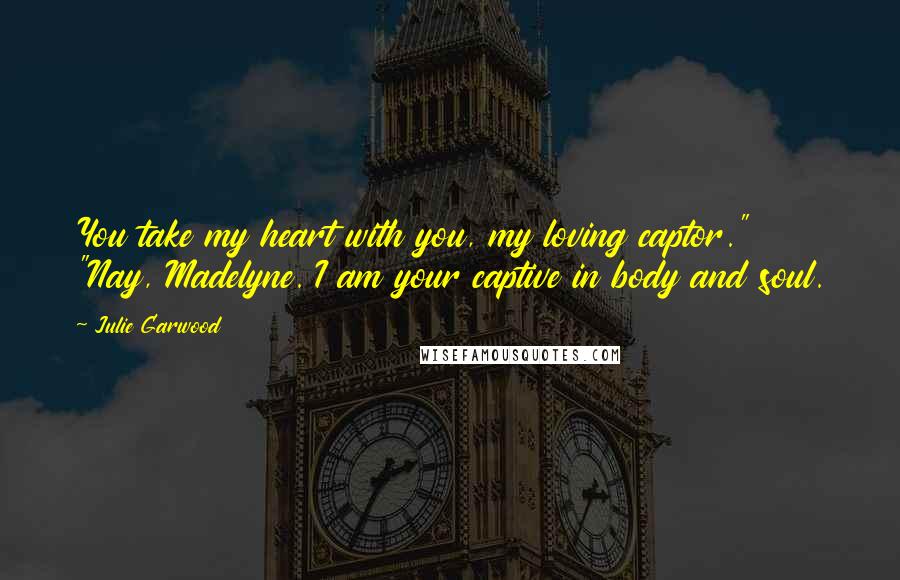 Julie Garwood Quotes: You take my heart with you, my loving captor." "Nay, Madelyne. I am your captive in body and soul.