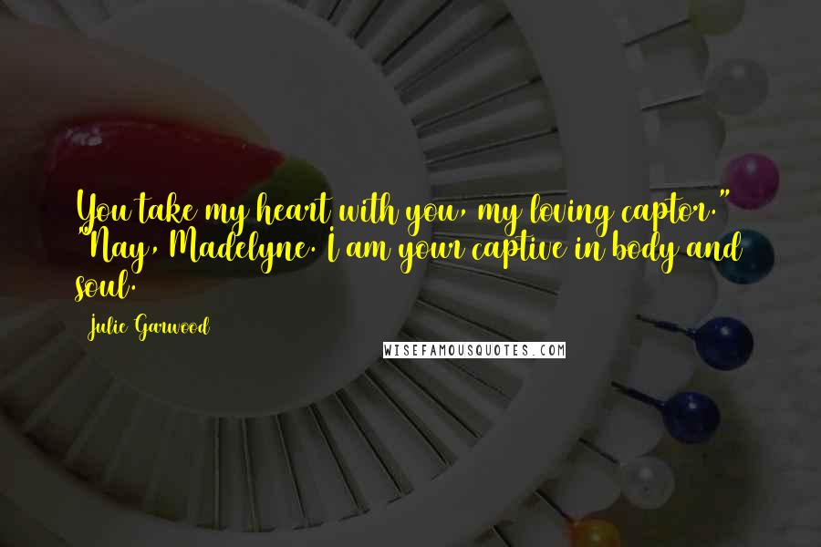 Julie Garwood Quotes: You take my heart with you, my loving captor." "Nay, Madelyne. I am your captive in body and soul.