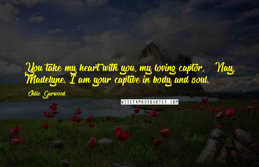 Julie Garwood Quotes: You take my heart with you, my loving captor." "Nay, Madelyne. I am your captive in body and soul.