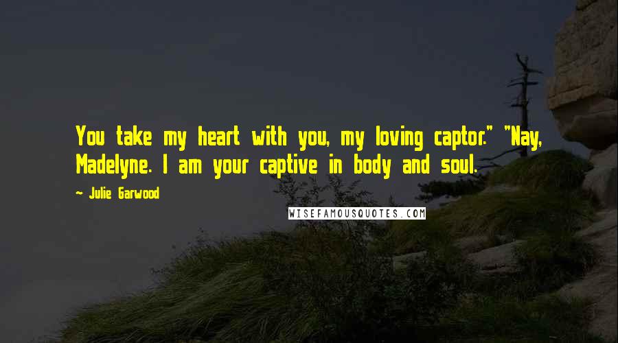 Julie Garwood Quotes: You take my heart with you, my loving captor." "Nay, Madelyne. I am your captive in body and soul.