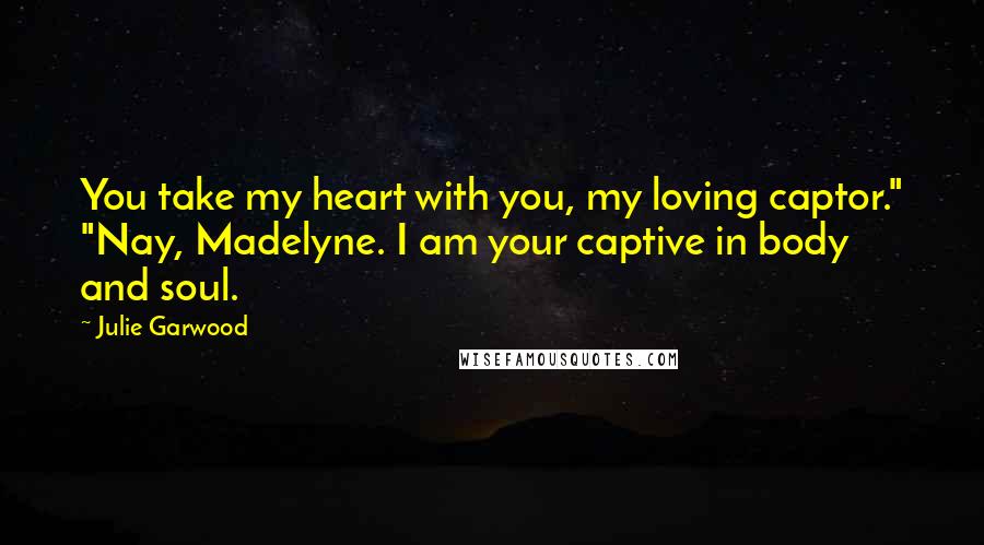 Julie Garwood Quotes: You take my heart with you, my loving captor." "Nay, Madelyne. I am your captive in body and soul.