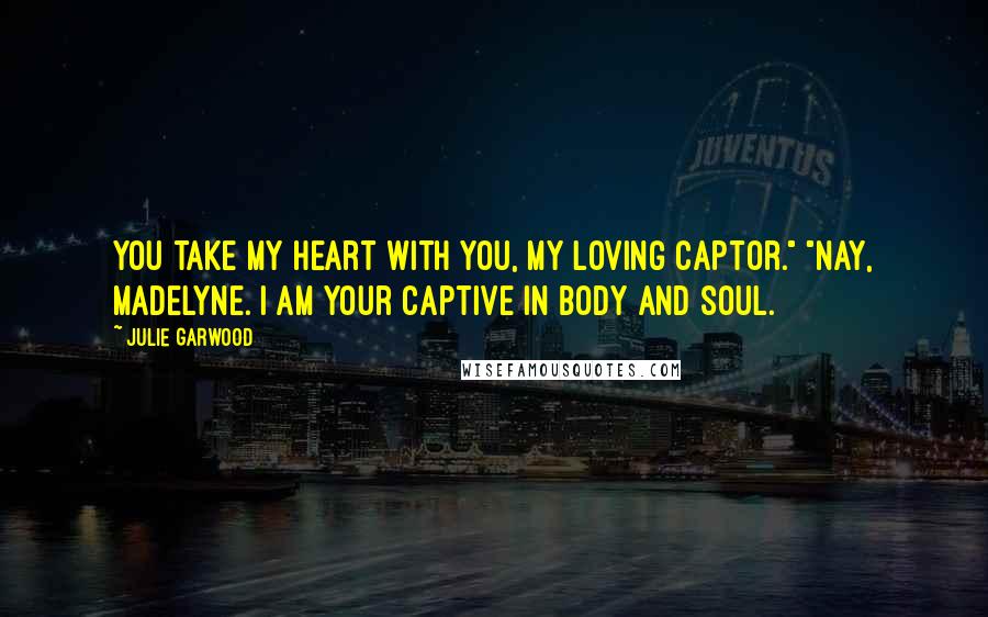 Julie Garwood Quotes: You take my heart with you, my loving captor." "Nay, Madelyne. I am your captive in body and soul.
