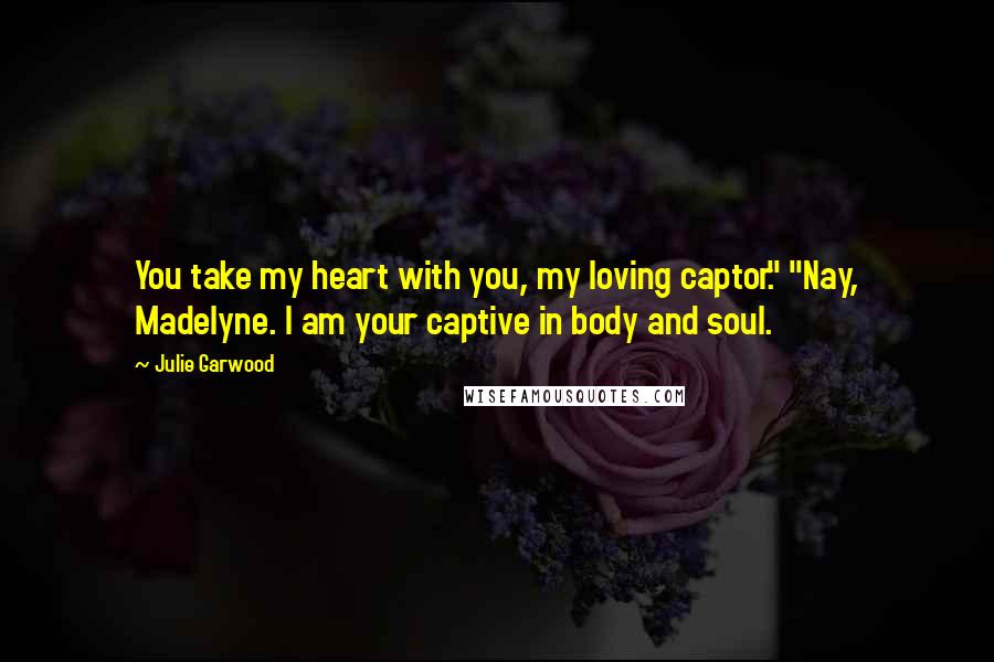 Julie Garwood Quotes: You take my heart with you, my loving captor." "Nay, Madelyne. I am your captive in body and soul.