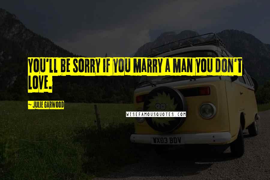 Julie Garwood Quotes: You'll be sorry if you marry a man you don't love.