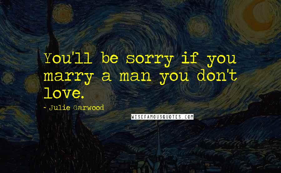 Julie Garwood Quotes: You'll be sorry if you marry a man you don't love.