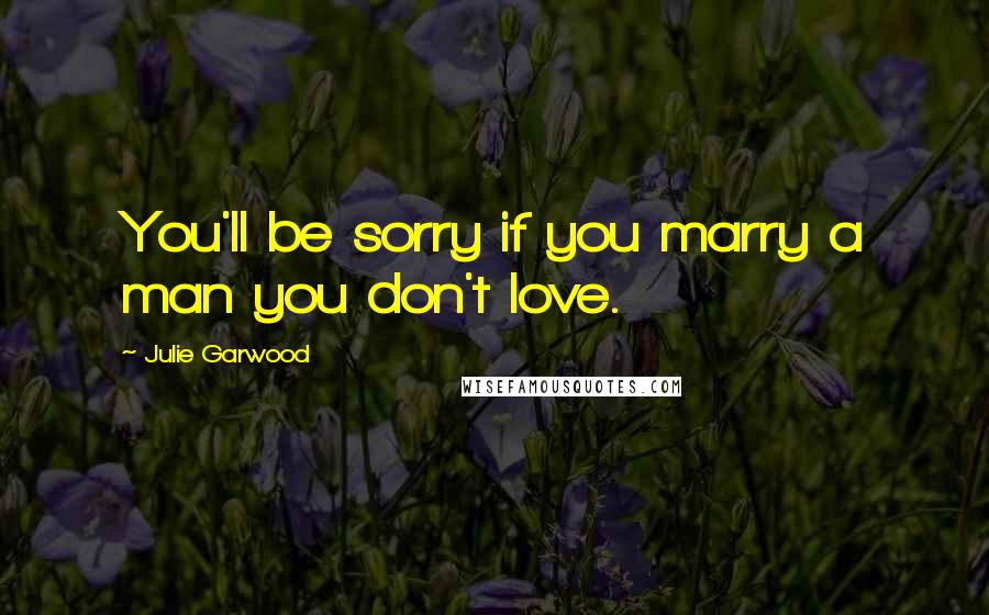 Julie Garwood Quotes: You'll be sorry if you marry a man you don't love.