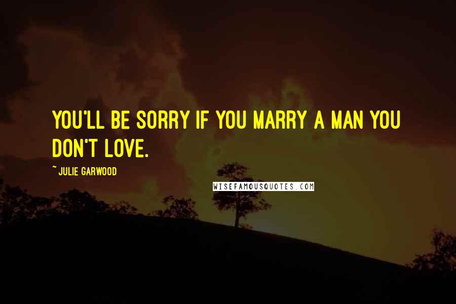 Julie Garwood Quotes: You'll be sorry if you marry a man you don't love.