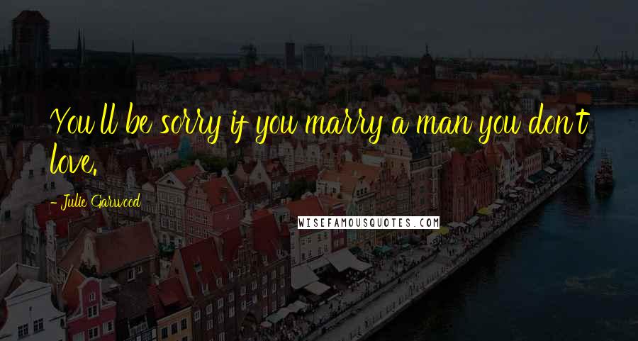 Julie Garwood Quotes: You'll be sorry if you marry a man you don't love.