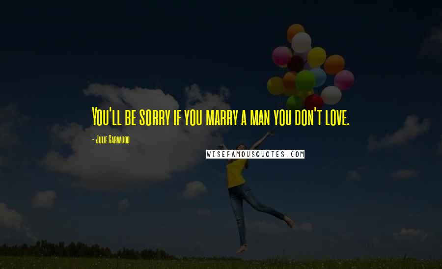 Julie Garwood Quotes: You'll be sorry if you marry a man you don't love.