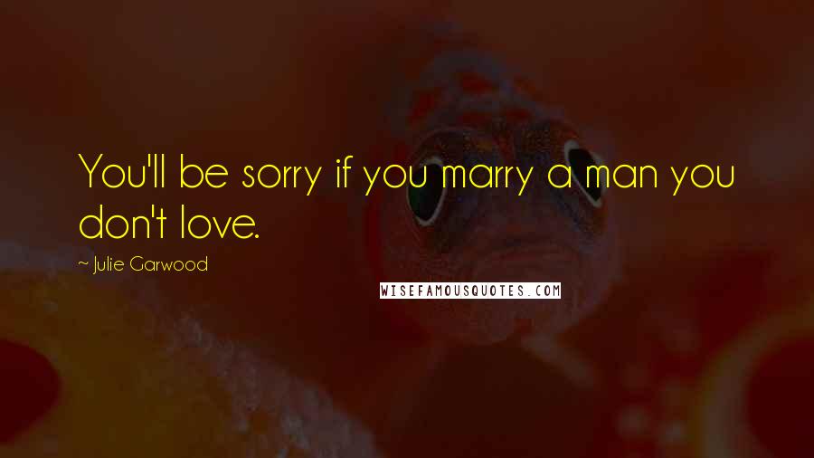 Julie Garwood Quotes: You'll be sorry if you marry a man you don't love.