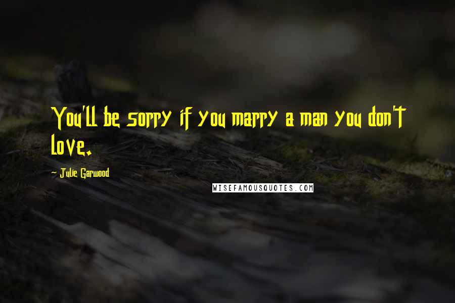 Julie Garwood Quotes: You'll be sorry if you marry a man you don't love.