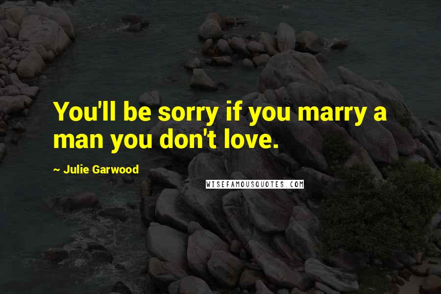 Julie Garwood Quotes: You'll be sorry if you marry a man you don't love.