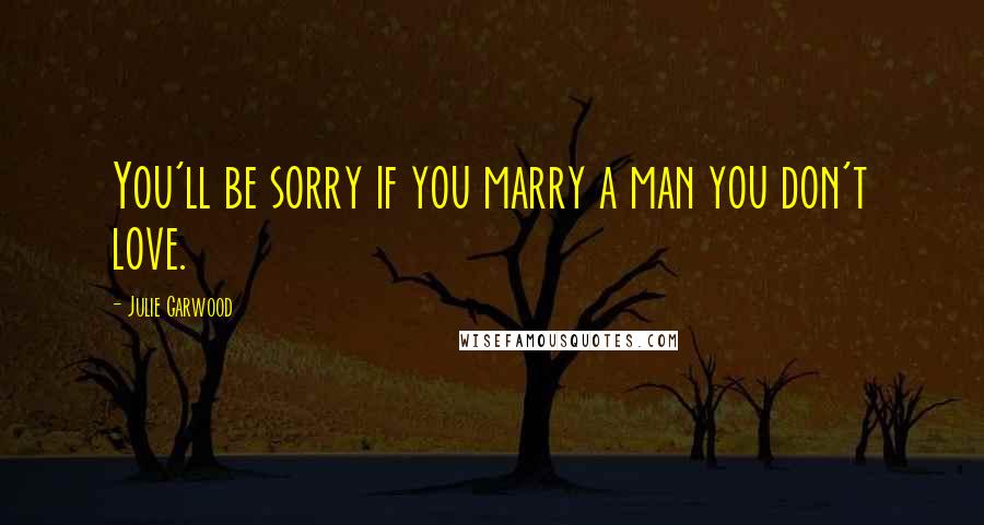 Julie Garwood Quotes: You'll be sorry if you marry a man you don't love.