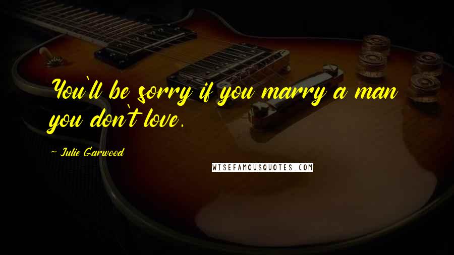 Julie Garwood Quotes: You'll be sorry if you marry a man you don't love.