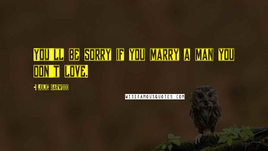 Julie Garwood Quotes: You'll be sorry if you marry a man you don't love.