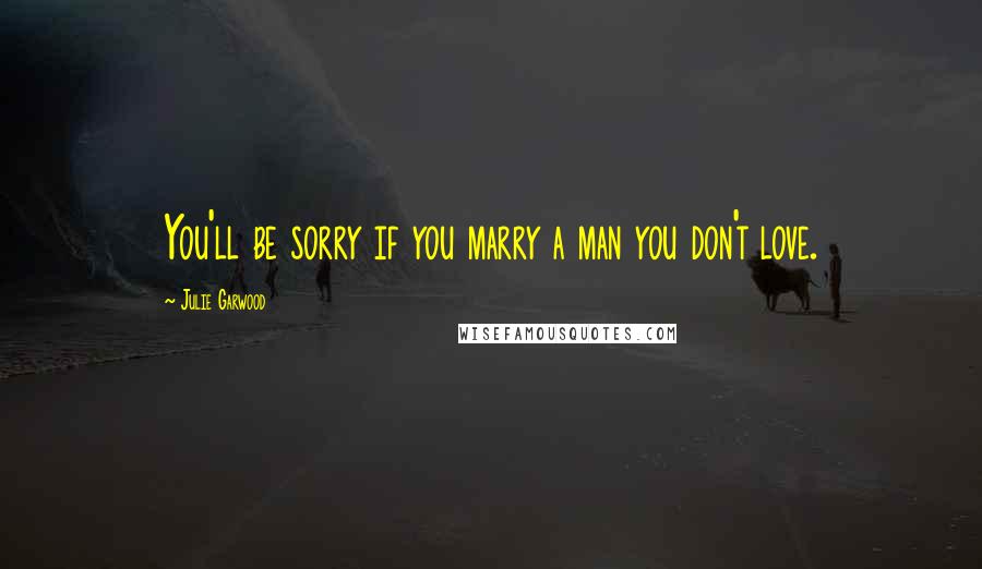 Julie Garwood Quotes: You'll be sorry if you marry a man you don't love.