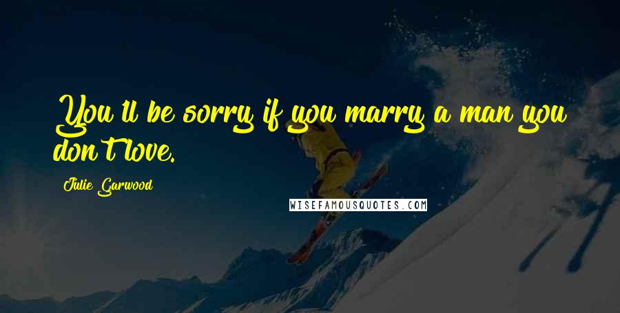 Julie Garwood Quotes: You'll be sorry if you marry a man you don't love.