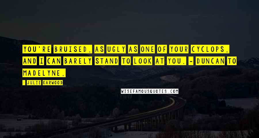 Julie Garwood Quotes: You're bruised, as ugly as one of your Cyclops, and I can barely stand to look at you. - Duncan to Madelyne.