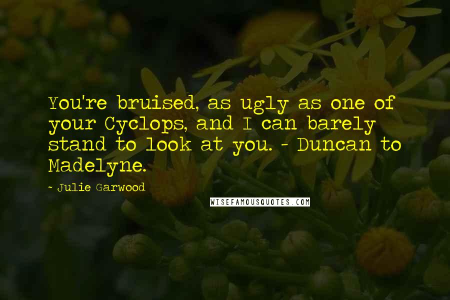 Julie Garwood Quotes: You're bruised, as ugly as one of your Cyclops, and I can barely stand to look at you. - Duncan to Madelyne.