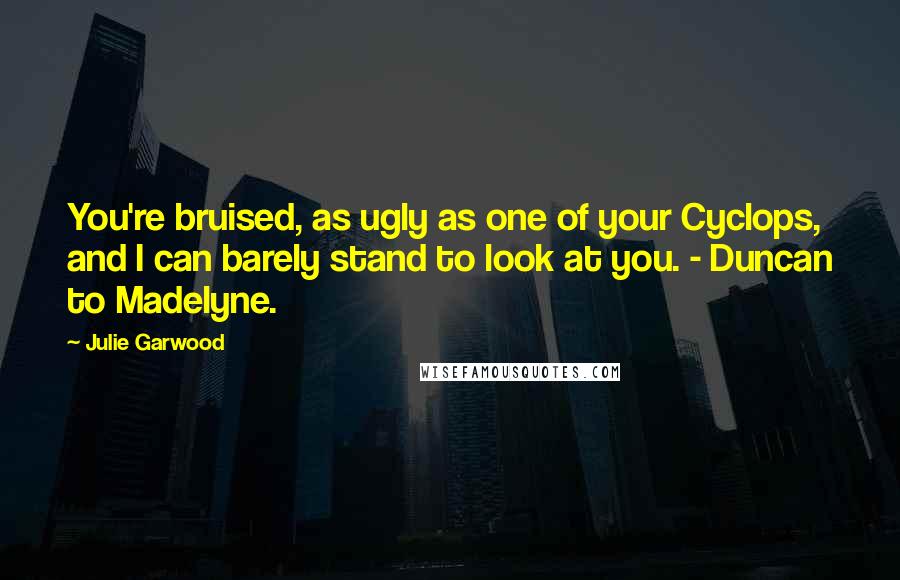 Julie Garwood Quotes: You're bruised, as ugly as one of your Cyclops, and I can barely stand to look at you. - Duncan to Madelyne.