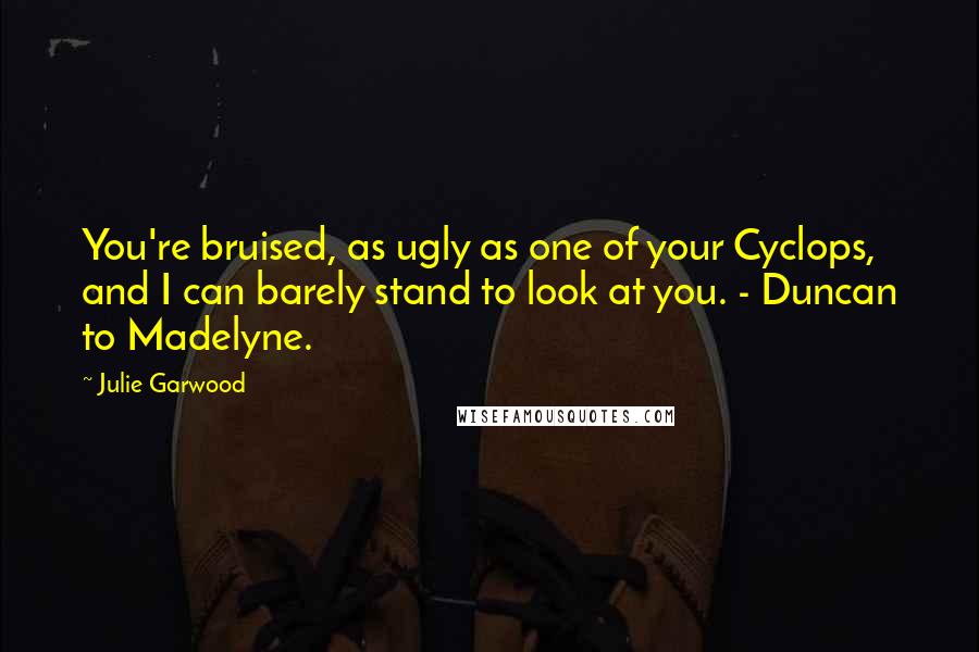 Julie Garwood Quotes: You're bruised, as ugly as one of your Cyclops, and I can barely stand to look at you. - Duncan to Madelyne.