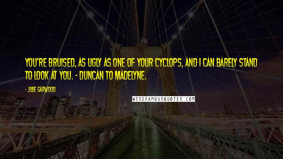 Julie Garwood Quotes: You're bruised, as ugly as one of your Cyclops, and I can barely stand to look at you. - Duncan to Madelyne.