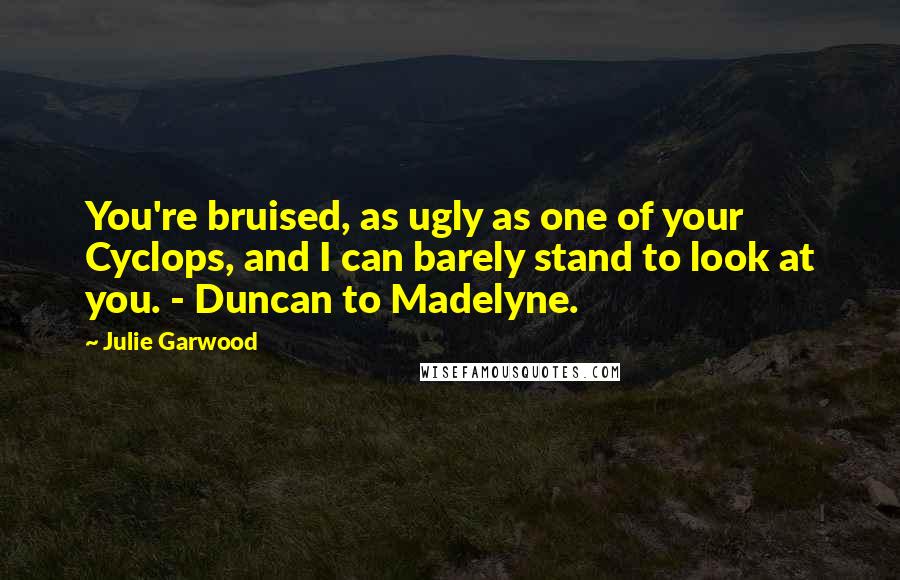 Julie Garwood Quotes: You're bruised, as ugly as one of your Cyclops, and I can barely stand to look at you. - Duncan to Madelyne.