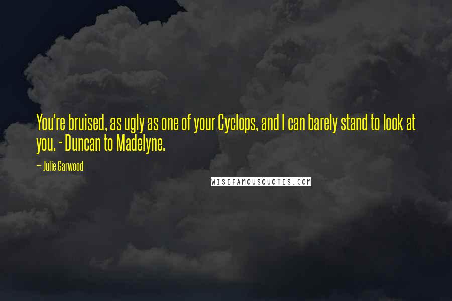 Julie Garwood Quotes: You're bruised, as ugly as one of your Cyclops, and I can barely stand to look at you. - Duncan to Madelyne.