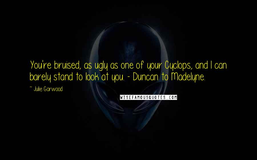 Julie Garwood Quotes: You're bruised, as ugly as one of your Cyclops, and I can barely stand to look at you. - Duncan to Madelyne.