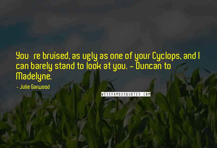 Julie Garwood Quotes: You're bruised, as ugly as one of your Cyclops, and I can barely stand to look at you. - Duncan to Madelyne.