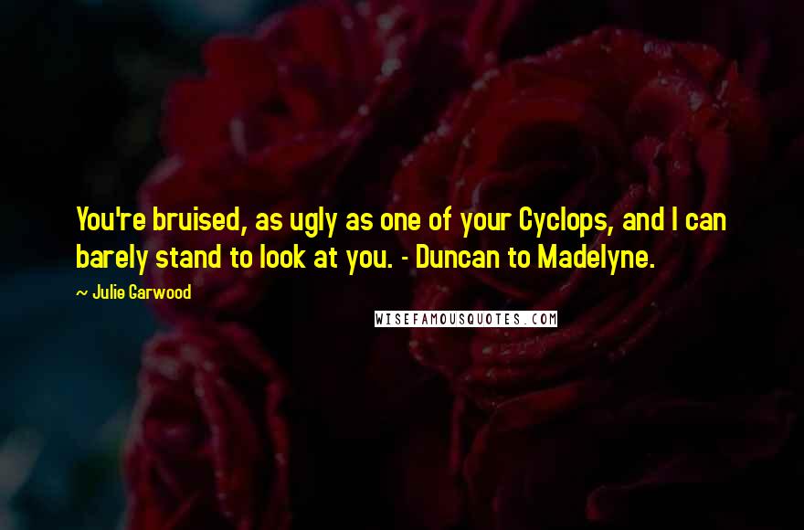 Julie Garwood Quotes: You're bruised, as ugly as one of your Cyclops, and I can barely stand to look at you. - Duncan to Madelyne.