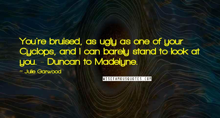 Julie Garwood Quotes: You're bruised, as ugly as one of your Cyclops, and I can barely stand to look at you. - Duncan to Madelyne.