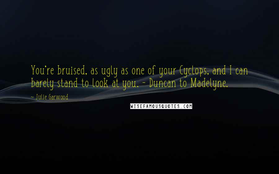 Julie Garwood Quotes: You're bruised, as ugly as one of your Cyclops, and I can barely stand to look at you. - Duncan to Madelyne.