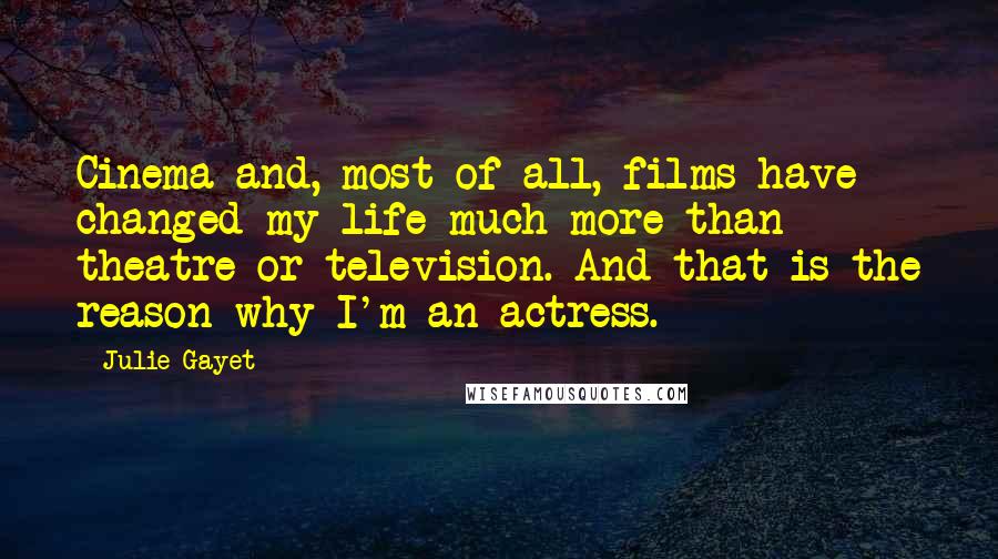 Julie Gayet Quotes: Cinema and, most of all, films have changed my life much more than theatre or television. And that is the reason why I'm an actress.