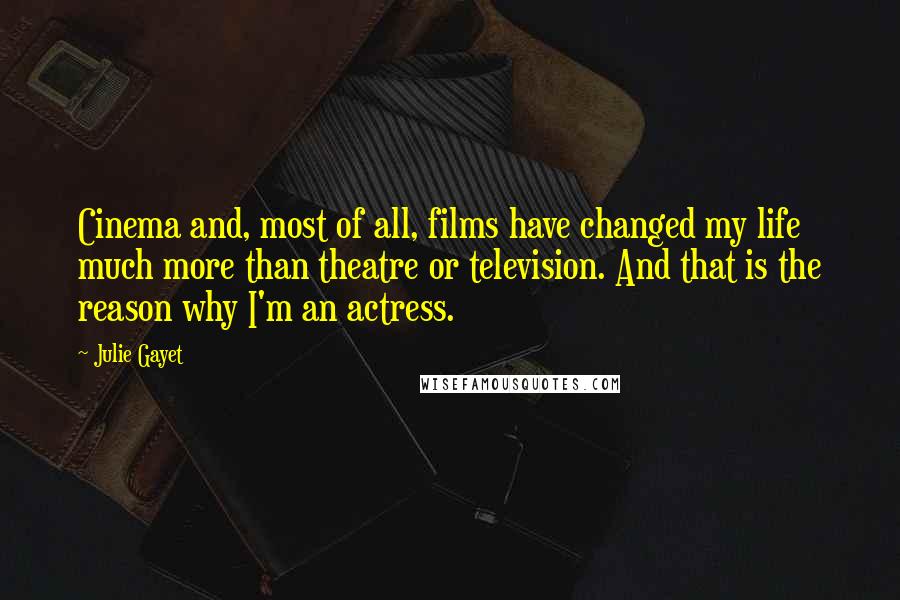 Julie Gayet Quotes: Cinema and, most of all, films have changed my life much more than theatre or television. And that is the reason why I'm an actress.