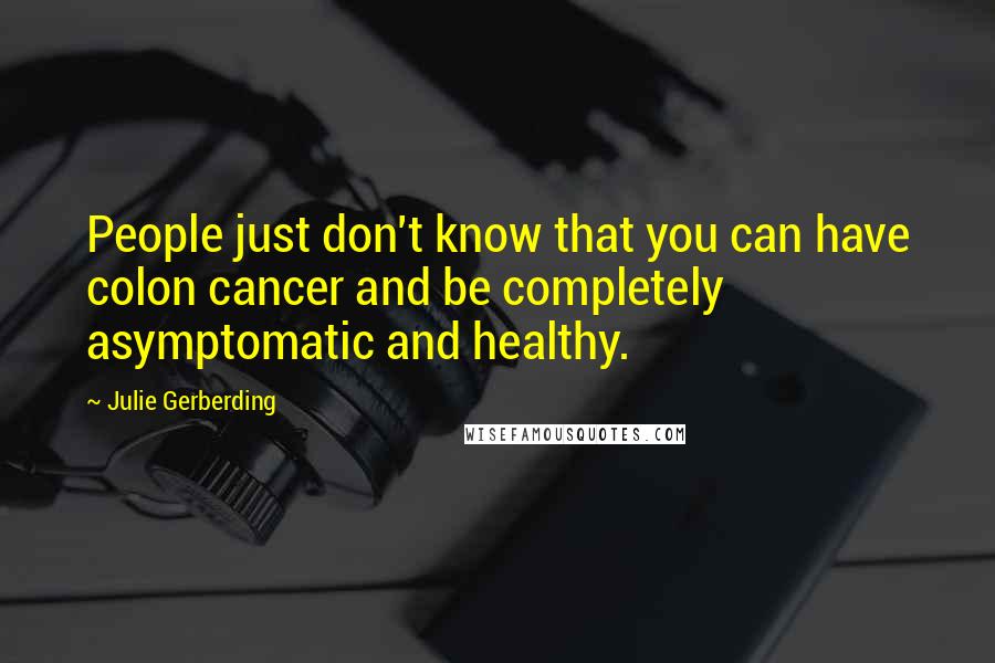 Julie Gerberding Quotes: People just don't know that you can have colon cancer and be completely asymptomatic and healthy.