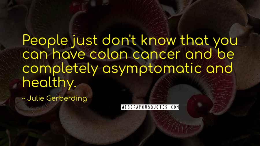 Julie Gerberding Quotes: People just don't know that you can have colon cancer and be completely asymptomatic and healthy.