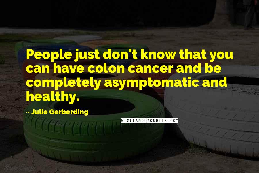 Julie Gerberding Quotes: People just don't know that you can have colon cancer and be completely asymptomatic and healthy.